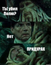 ТЫ убил Полю? Нет ПРИДУРАК