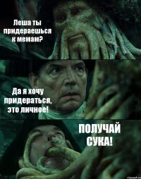 Леша ты придераешься к мемам? Да я хочу придераться, это личное! ПОЛУЧАЙ СУКА!
