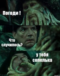 Погоди ! Что случилось? у тебя сопелька