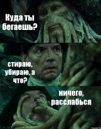 Куда ты бегаешь? стираю, убираю, а что? ничего, расслабься