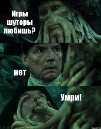 Игры шутеры любишь? нет Умри!