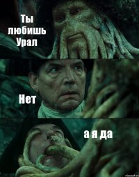Ты любишь Урал Нет а я да