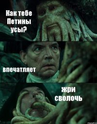 Как тебе Петины усы? впечатляет жри сволочь