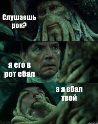 Слушаешь рок? я его в рот ебал а я ебал твой