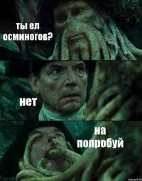 ты ел осминогов? нет на попробуй