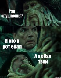 Рэп слушаешь? Я его в рот ебал А я ебал твой