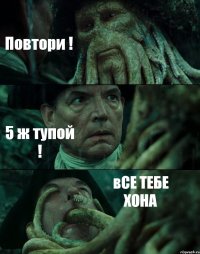 Повтори ! 5 ж тупой ! вСЕ ТЕБЕ ХОНА