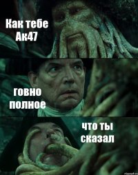Как тебе Ак47 говно полное что ты сказал