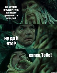 Тут слушок прошёл что ты завязал с тренями это правда? ну да И что? капец Тебе!