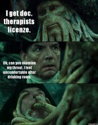 I get doc. therapists licenze. Oh, can you examine my throat, i feel uncomfortable after drinking rome. 