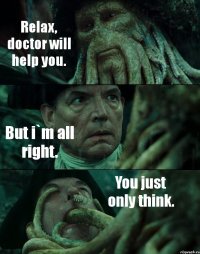Relax, doctor will help you. But i`m all right. You just only think.