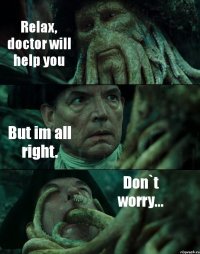 Relax, doctor will help you But im all right. Don`t worry...
