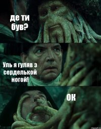 де ти був? Уль я гуляв з серделькой ногой! ОК
