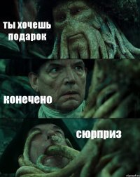 ты хочешь подарок конечено сюрприз