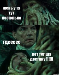 жень у тя тут козюлька гдеееее вот тут ща достану !!!