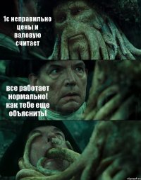 1с неправильно цены и валовую считает все работает нормально! как тебе еще объяснить! 