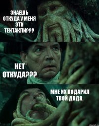 ЗНАЕШЬ ОТКУДА У МЕНЯ ЭТИ ТЕНТАКЛИ??? НЕТ ОТКУДА??? МНЕ ИХ ПОДАРИЛ ТВОЙ ДЯДЯ.