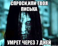 спроси,или твоя писька умрет через 7 дней