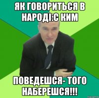 як говориться в народі:с ким поведешся- того наберешся!!!