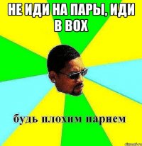 не иди на пары, иди в box 