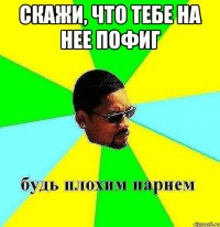 скажи, что тебе на нее пофиг 