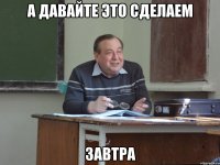 а давайте это сделаем завтра