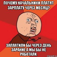 почему начальники платят зарплату через месяц? заплатили бы через день зарание а мы бы не работали.