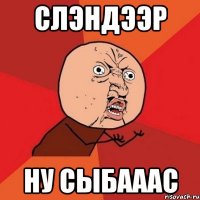 слэндээр ну сыбааас