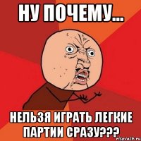 ну почему... нельзя играть легкие партии сразу???