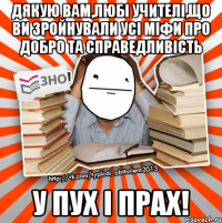 дякую вам,любі учителі,що ви зройнували усі міфи про добро та справедливість у пух і прах!