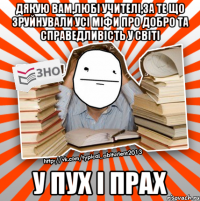 дякую вам,любі учителі,за те що зруйнували усі міфи про добро та справедливість у світі у пух і прах