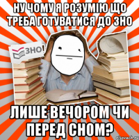 ну чому я розумію що треба готуватися до зно лише вечором чи перед сном?