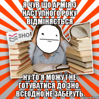 я чув що армія з наступного року відміняється ну то я можу і не готуватися до зно. всеодно не заберуть