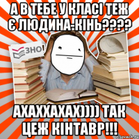 а в тебе у класі теж є людина-кінь??? ахаххахах)))) так цеж кінтавр!!!