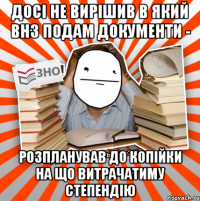 досі не вирішив в який внз подам документи - розпланував до копійки на що витрачатиму степендію