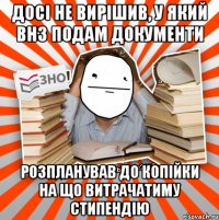 досі не вирішив, у який внз подам документи розпланував до копійки на що витрачатиму стипендію