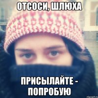 отсоси, шлюха присылайте - попробую