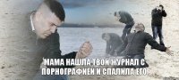 Мама нашла твой журнал с порнографией и спалила его