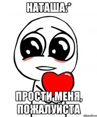 наташа:* прости меня, пожалуйста