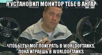 я установил монитор тебе в ангар чтобы ты мог поиграть в worldoftanks, пока играешь в worldoftanks