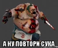  а ну повтори сука