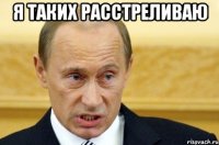 я таких расстреливаю 