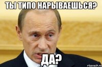 ты типо нарываешься? да?