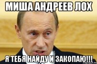 миша андреев лох я тебя найду и закопаю!!!