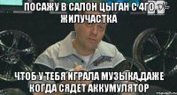 посажу в салон цыган с 4го жилучастка чтоб у тебя играла музыка,даже когда сядет аккумулятор