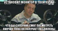 установил монитор в твой кулак что бы соперник смог посмотреть кинчик, пока он получает пиздюлены