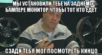 мы установили тебе на заднем бампере монитор чтобы тот кто едет сзади тебя мог посмотреть кинцо