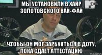 мы установили в хайр золотовского вай-фай чтобы он мог зарбуиться в доту, пока сдаёт аттестацию