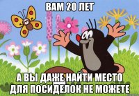 вам 20 лет а вы даже найти место для посиделок не можете