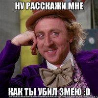 ну расскажи мне как ты убил змею :d